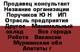 Продавец-консультант › Название организации ­ Поручиков Ю.Н., ИП › Отрасль предприятия ­ Другое › Минимальный оклад ­ 1 - Все города Работа » Вакансии   . Мурманская обл.,Апатиты г.